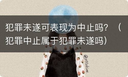 犯罪未遂可表现为中止吗？（犯罪中止属于犯罪未遂吗）