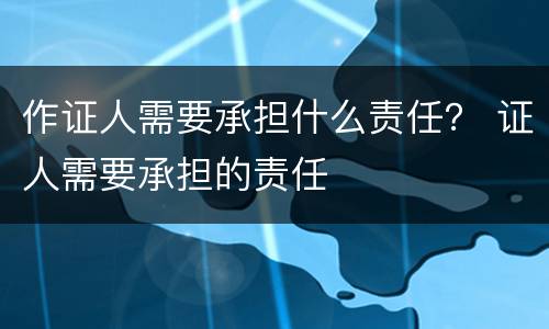 作证人需要承担什么责任？ 证人需要承担的责任