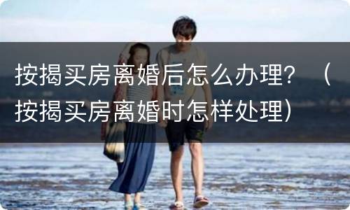 按揭买房离婚后怎么办理？（按揭买房离婚时怎样处理）