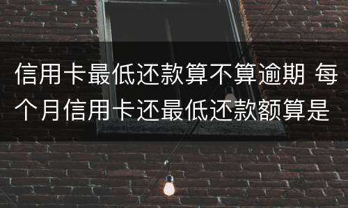信用卡最低还款算不算逾期 每个月信用卡还最低还款额算是逾期吗