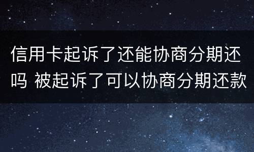 信用卡起诉了还能协商分期还吗 被起诉了可以协商分期还款吗