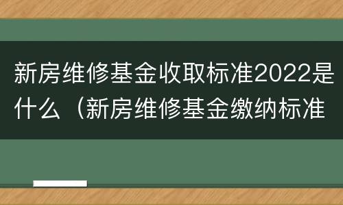 新房维修基金收取标准2022是什么（新房维修基金缴纳标准2020）
