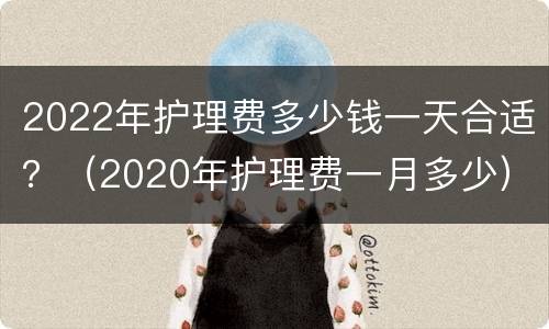2022年护理费多少钱一天合适？（2020年护理费一月多少）