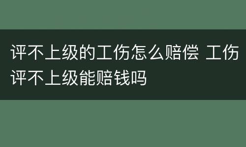 评不上级的工伤怎么赔偿 工伤评不上级能赔钱吗