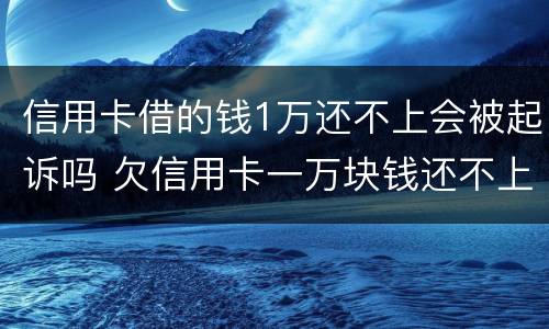信用卡借的钱1万还不上会被起诉吗 欠信用卡一万块钱还不上会被起诉吗