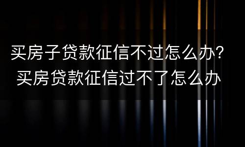 买房子贷款征信不过怎么办？ 买房贷款征信过不了怎么办