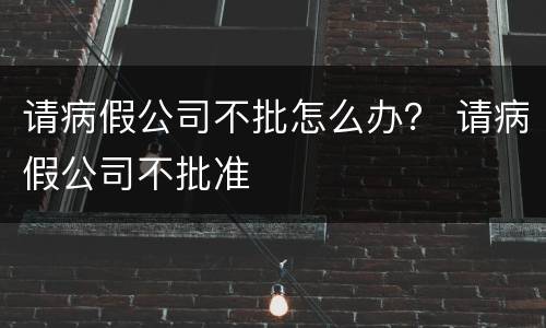 请病假公司不批怎么办？ 请病假公司不批准
