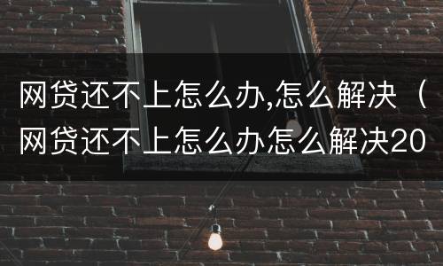 网贷还不上怎么办,怎么解决（网贷还不上怎么办怎么解决2021）