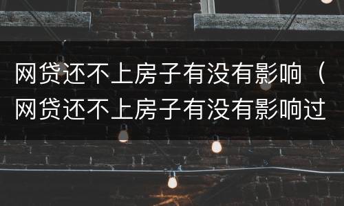 网贷还不上房子有没有影响（网贷还不上房子有没有影响过户）
