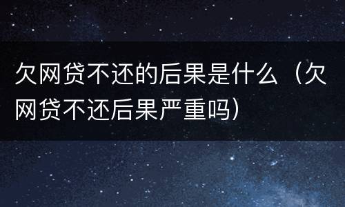 欠网贷不还的后果是什么（欠网贷不还后果严重吗）