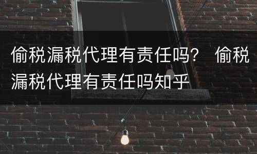 偷税漏税代理有责任吗？ 偷税漏税代理有责任吗知乎