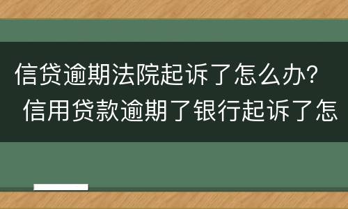 信贷逾期法院起诉了怎么办？ 信用贷款逾期了银行起诉了怎么办