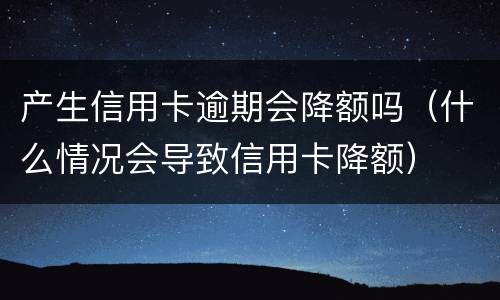产生信用卡逾期会降额吗（什么情况会导致信用卡降额）