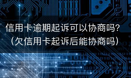 信用卡逾期起诉可以协商吗？（欠信用卡起诉后能协商吗）