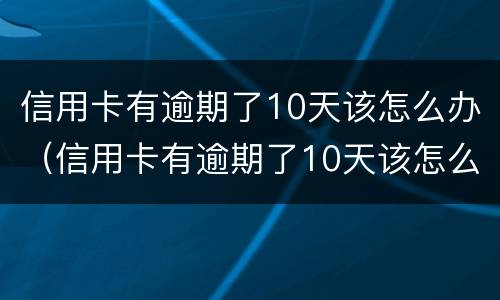 信用卡有逾期了10天该怎么办（信用卡有逾期了10天该怎么办理）