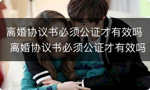 离婚协议书必须公证才有效吗 离婚协议书必须公证才有效吗怎么写