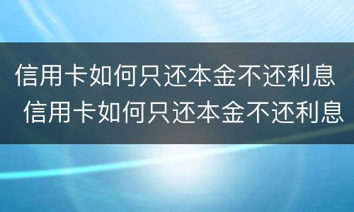 信用卡如何只还本金不还利息 信用卡如何只还本金不还利息的钱