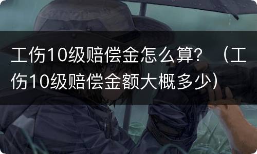 工伤10级赔偿金怎么算？（工伤10级赔偿金额大概多少）