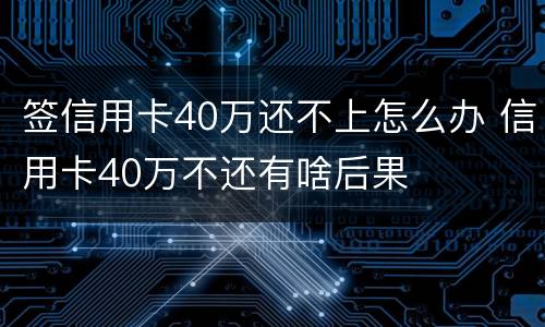 签信用卡40万还不上怎么办 信用卡40万不还有啥后果
