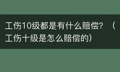 工伤10级都是有什么赔偿？（工伤十级是怎么赔偿的）