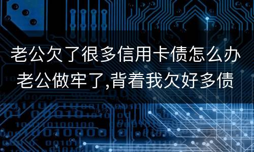 老公欠了很多信用卡债怎么办 老公做牢了,背着我欠好多债,还欠了信用卡怎么办