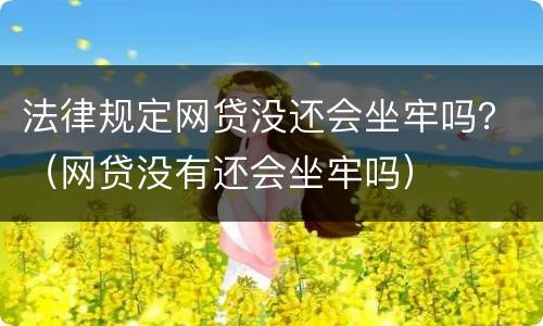 法律规定网贷没还会坐牢吗？（网贷没有还会坐牢吗）
