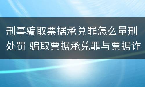 刑事骗取票据承兑罪怎么量刑处罚 骗取票据承兑罪与票据诈骗罪区别
