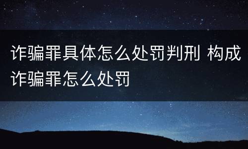 诈骗罪具体怎么处罚判刑 构成诈骗罪怎么处罚