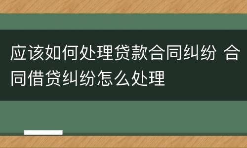 应该如何处理贷款合同纠纷 合同借贷纠纷怎么处理