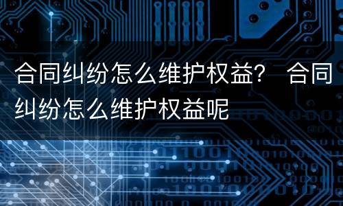 合同纠纷怎么维护权益？ 合同纠纷怎么维护权益呢