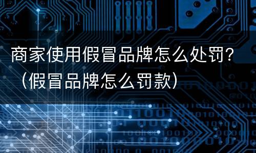 商家使用假冒品牌怎么处罚？（假冒品牌怎么罚款）