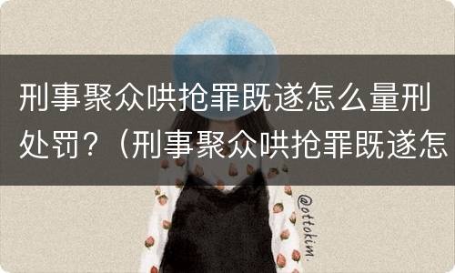 刑事聚众哄抢罪既遂怎么量刑处罚?（刑事聚众哄抢罪既遂怎么量刑处罚）
