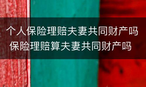 个人保险理赔夫妻共同财产吗 保险理赔算夫妻共同财产吗