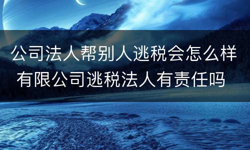 公司法人帮别人逃税会怎么样 有限公司逃税法人有责任吗