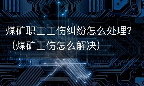 煤矿职工工伤纠纷怎么处理？（煤矿工伤怎么解决）