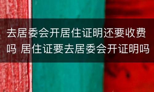 去居委会开居住证明还要收费吗 居住证要去居委会开证明吗