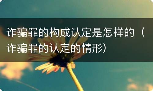 诈骗罪的构成认定是怎样的（诈骗罪的认定的情形）