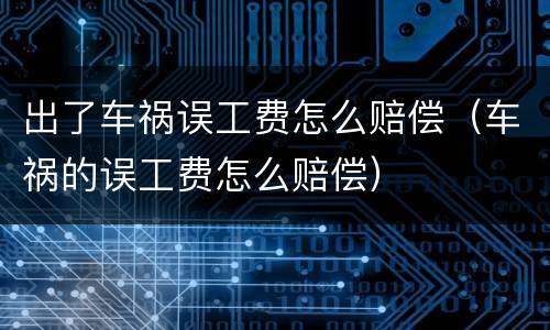 出了车祸误工费怎么赔偿（车祸的误工费怎么赔偿）