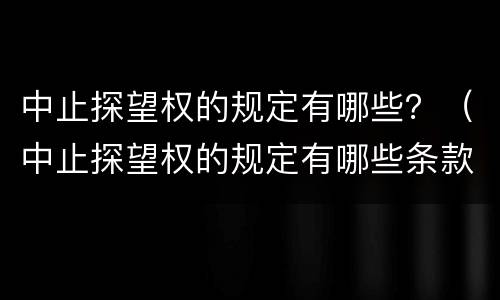 中止探望权的规定有哪些？（中止探望权的规定有哪些条款）