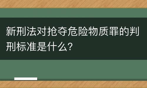 新刑法对抢夺危险物质罪的判刑标准是什么？