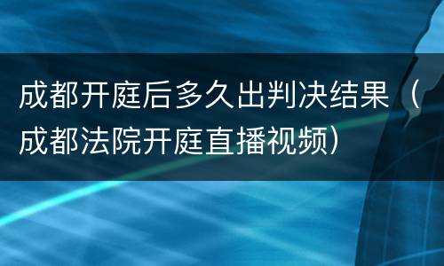 成都开庭后多久出判决结果（成都法院开庭直播视频）