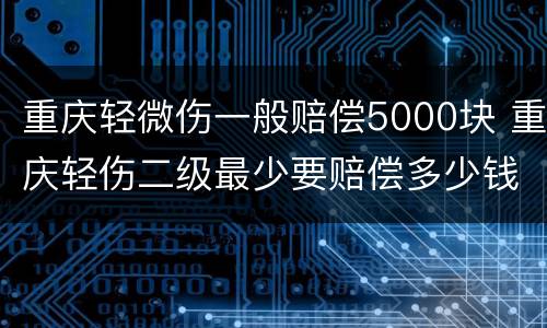 重庆轻微伤一般赔偿5000块 重庆轻伤二级最少要赔偿多少钱