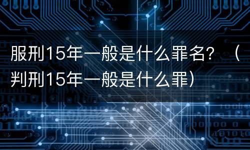 服刑15年一般是什么罪名？（判刑15年一般是什么罪）