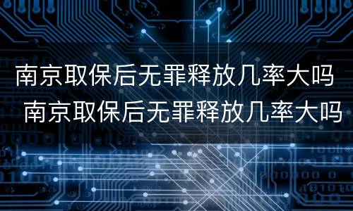 南京取保后无罪释放几率大吗 南京取保后无罪释放几率大吗