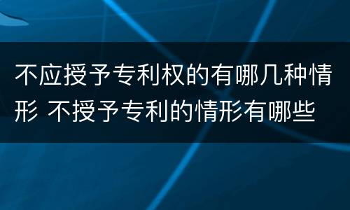 不应授予专利权的有哪几种情形 不授予专利的情形有哪些