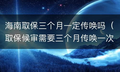海南取保三个月一定传唤吗（取保候审需要三个月传唤一次吗）