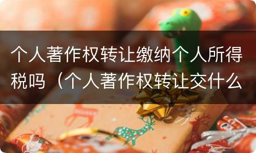 个人著作权转让缴纳个人所得税吗（个人著作权转让交什么税）