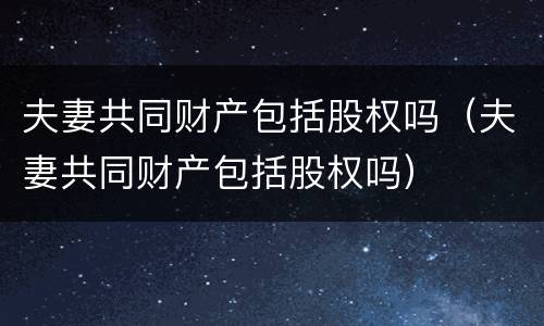 夫妻共同财产包括股权吗（夫妻共同财产包括股权吗）