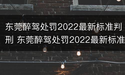 东莞醉驾处罚2022最新标准判刑 东莞醉驾处罚2022最新标准判刑多少年