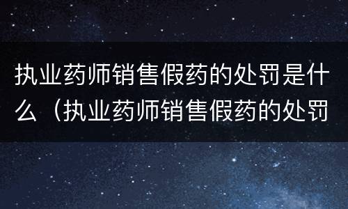 执业药师销售假药的处罚是什么（执业药师销售假药的处罚是什么情形）